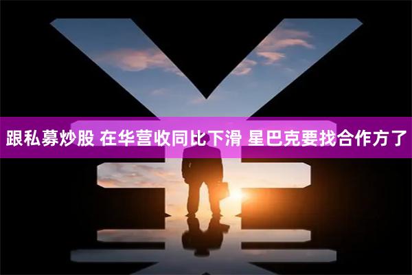 跟私募炒股 在华营收同比下滑 星巴克要找合作方了