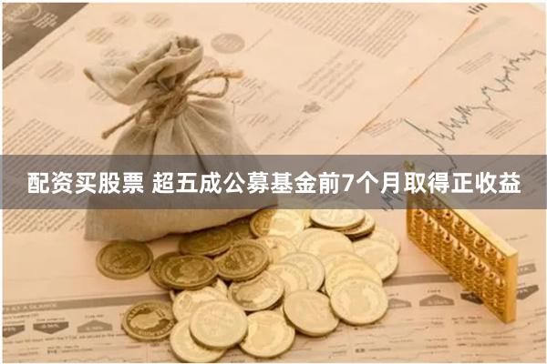 配资买股票 超五成公募基金前7个月取得正收益