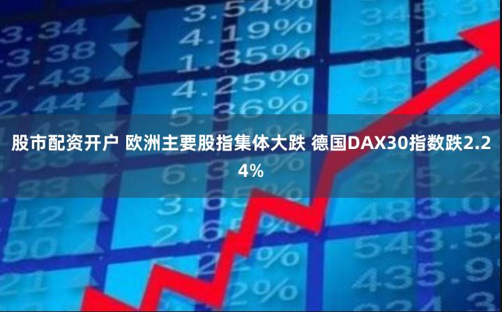 股市配资开户 欧洲主要股指集体大跌 德国DAX30指数跌2.24%