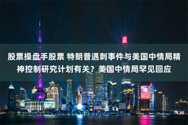 股票操盘手股票 特朗普遇刺事件与美国中情局精神控制研究计划有关？美国中情局罕见回应