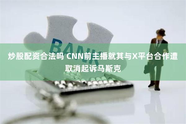 炒股配资合法吗 CNN前主播就其与X平台合作遭取消起诉马斯克