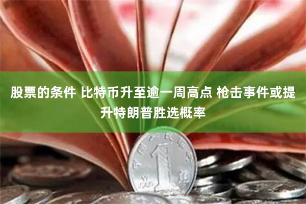 股票的条件 比特币升至逾一周高点 枪击事件或提升特朗普胜选概率