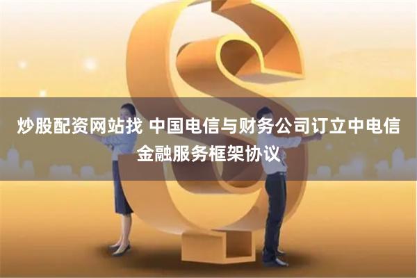 炒股配资网站找 中国电信与财务公司订立中电信金融服务框架协议