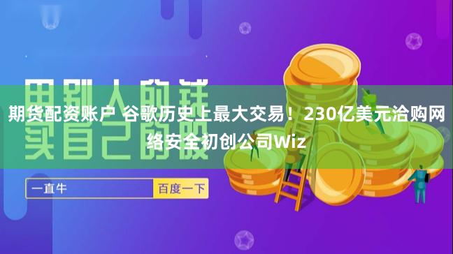 期货配资账户 谷歌历史上最大交易！230亿美元洽购网络安全初创公司Wiz