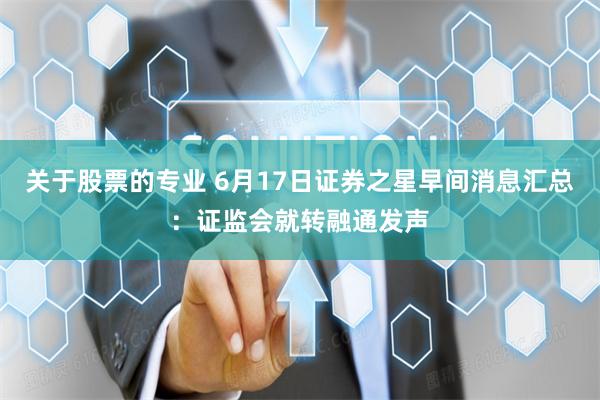 关于股票的专业 6月17日证券之星早间消息汇总：证监会就转融通发声