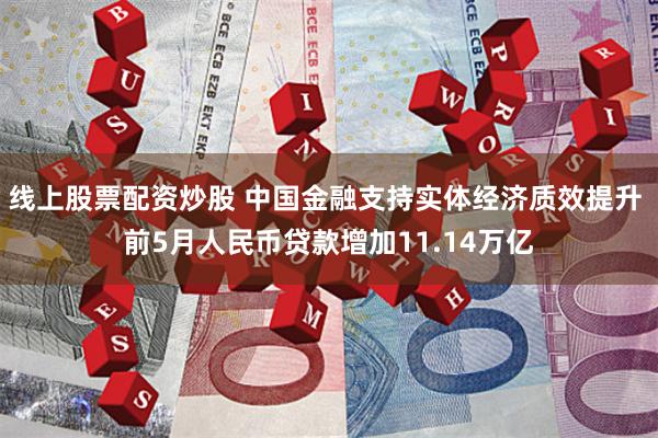 线上股票配资炒股 中国金融支持实体经济质效提升 前5月人民币贷款增加11.14万亿