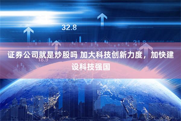 证券公司就是炒股吗 加大科技创新力度，加快建设科技强国