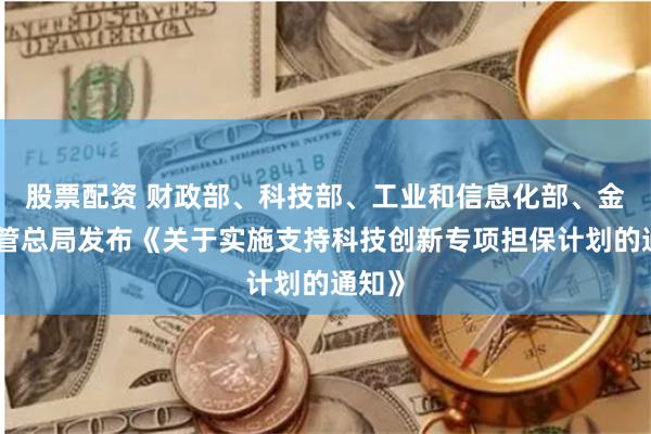 股票配资 财政部、科技部、工业和信息化部、金融监管总局发布《关于实施支持科技创新专项担保计划的通知》