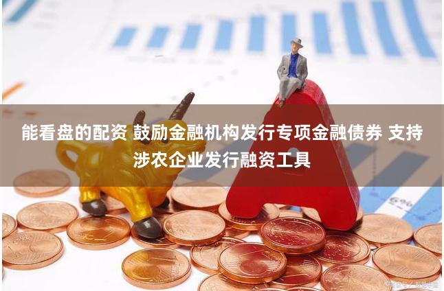 能看盘的配资 鼓励金融机构发行专项金融债券 支持涉农企业发行融资工具