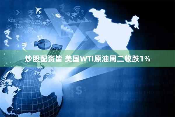 炒股配资皆 美国WTI原油周二收跌1%