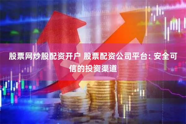 股票网炒股配资开户 股票配资公司平台: 安全可信的投资渠道