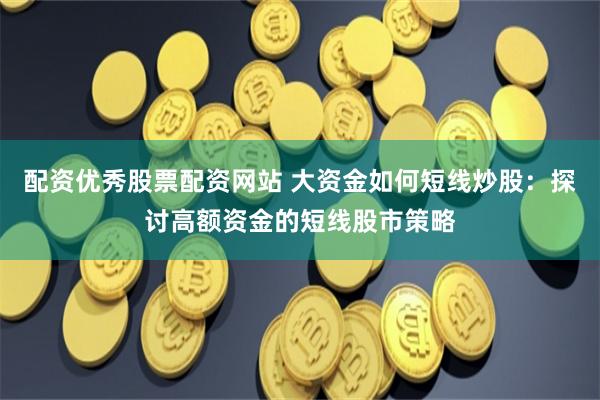 配资优秀股票配资网站 大资金如何短线炒股：探讨高额资金的短线股市策略