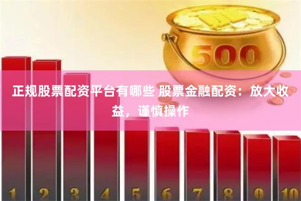 正规股票配资平台有哪些 股票金融配资：放大收益，谨慎操作