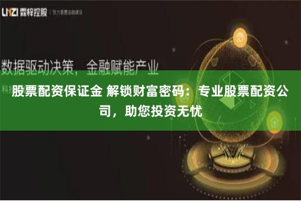 股票配资保证金 解锁财富密码：专业股票配资公司，助您投资无忧