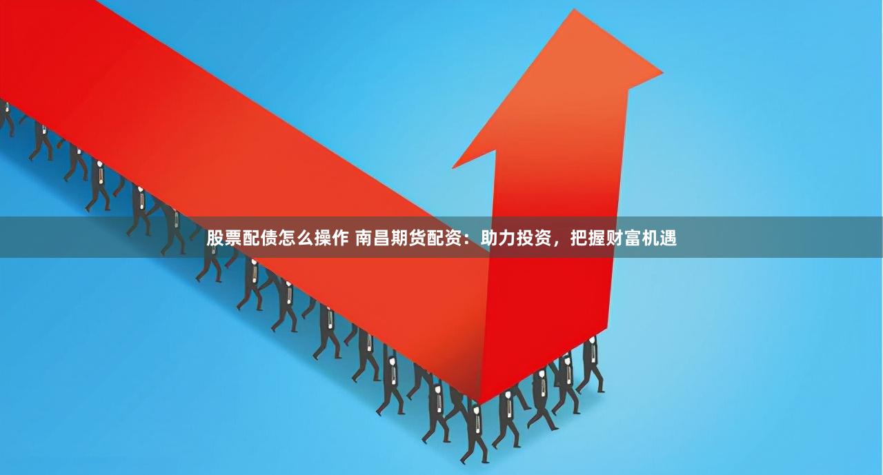 股票配债怎么操作 南昌期货配资：助力投资，把握财富机遇