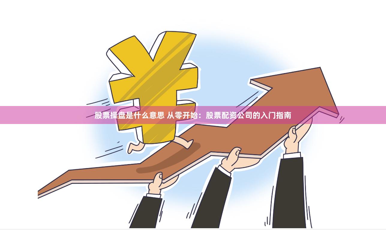 股票操盘是什么意思 从零开始：股票配资公司的入门指南