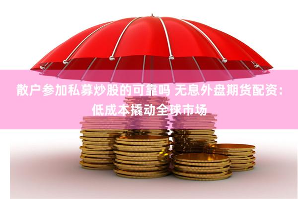 散户参加私募炒股的可靠吗 无息外盘期货配资：低成本撬动全球市场