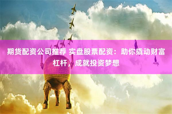 期货配资公司推荐 实盘股票配资：助你撬动财富杠杆，成就投资梦想