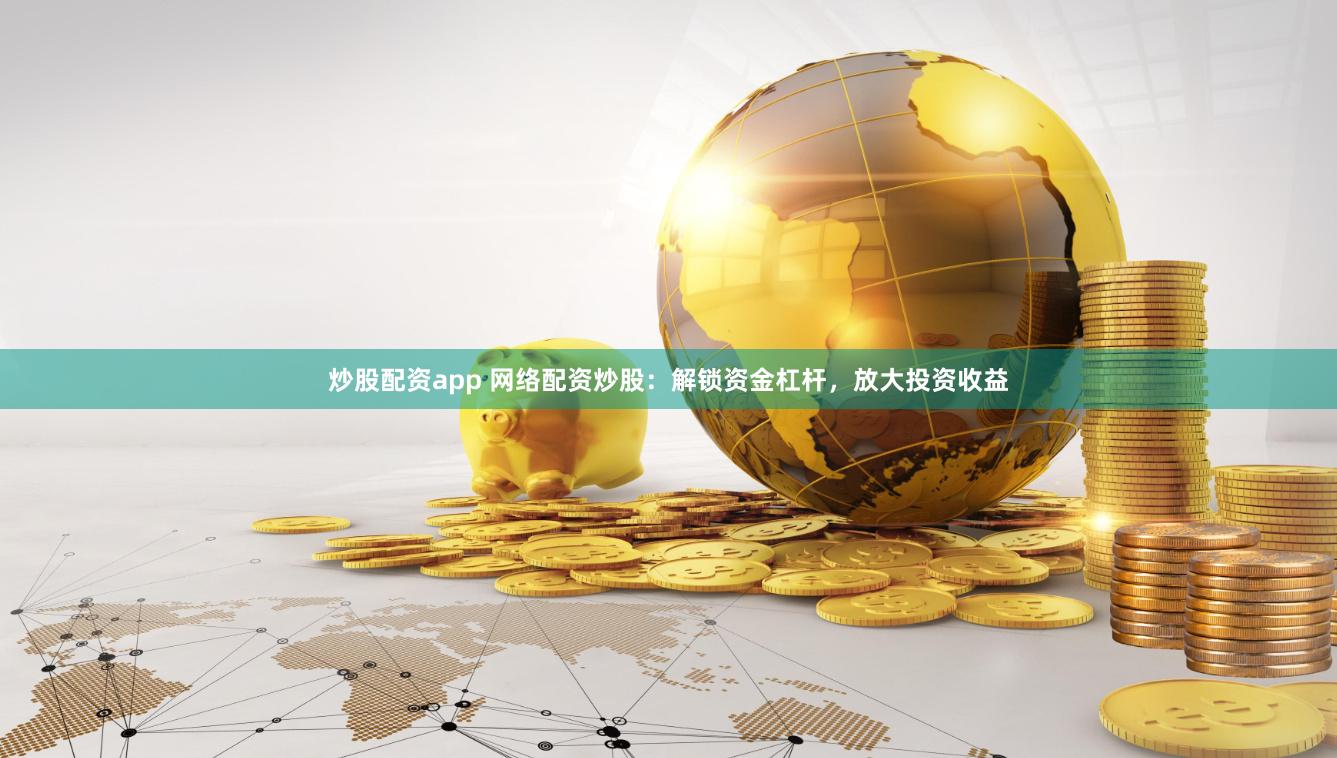 炒股配资app 网络配资炒股：解锁资金杠杆，放大投资收益