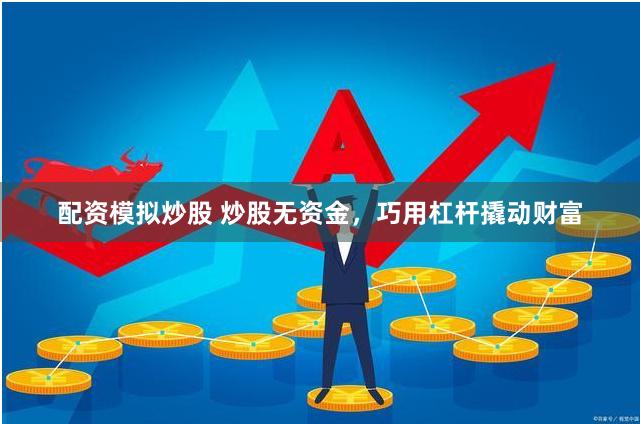 配资模拟炒股 炒股无资金，巧用杠杆撬动财富