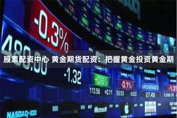 股票配资中心 黄金期货配资：把握黄金投资黄金期