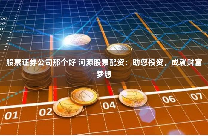 股票证券公司那个好 河源股票配资：助您投资，成就财富梦想