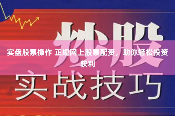 实盘股票操作 正规网上股票配资，助你轻松投资获利