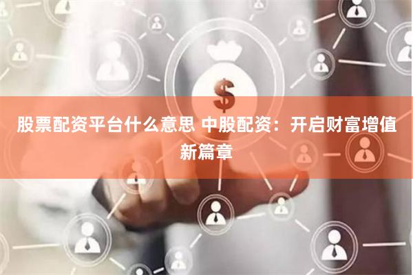 股票配资平台什么意思 中股配资：开启财富增值新篇章