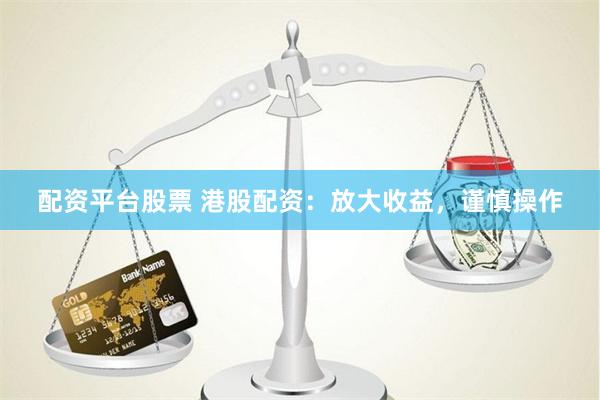 配资平台股票 港股配资：放大收益，谨慎操作
