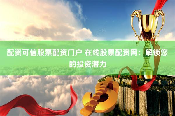 配资可信股票配资门户 在线股票配资网：解锁您的投资潜力