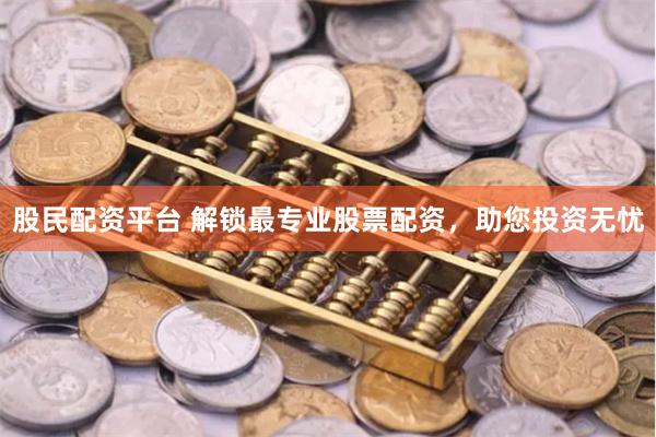 股民配资平台 解锁最专业股票配资，助您投资无忧