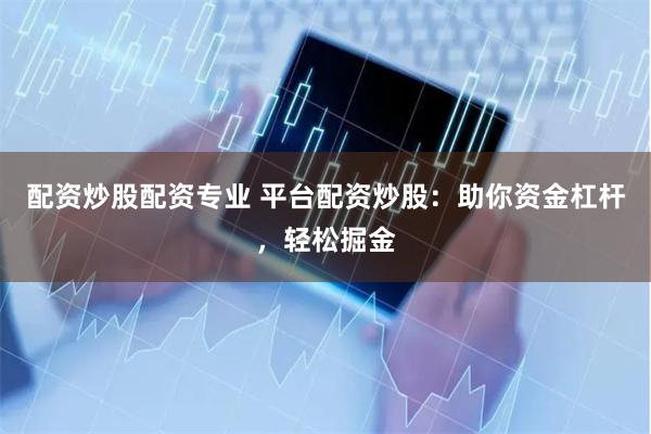 配资炒股配资专业 平台配资炒股：助你资金杠杆，轻松掘金