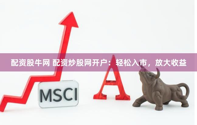 配资股牛网 配资炒股网开户：轻松入市，放大收益