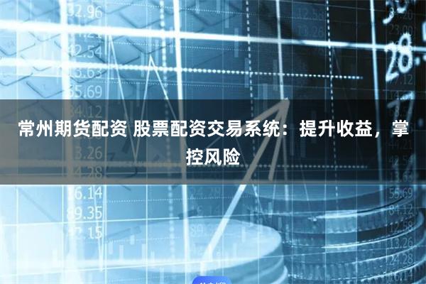 常州期货配资 股票配资交易系统：提升收益，掌控风险