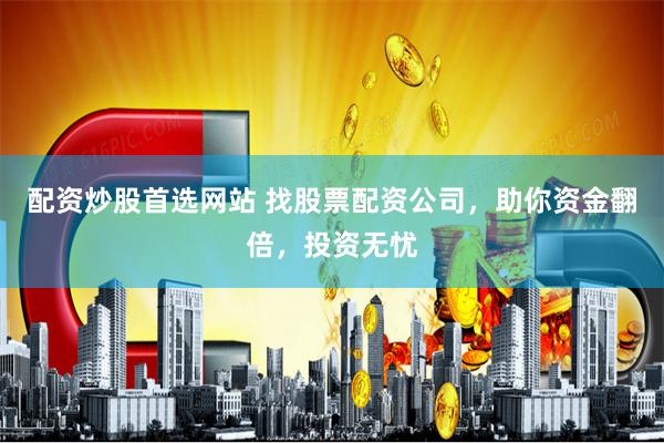 配资炒股首选网站 找股票配资公司，助你资金翻倍，投资无忧