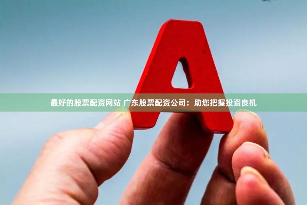 最好的股票配资网站 广东股票配资公司：助您把握投资良机