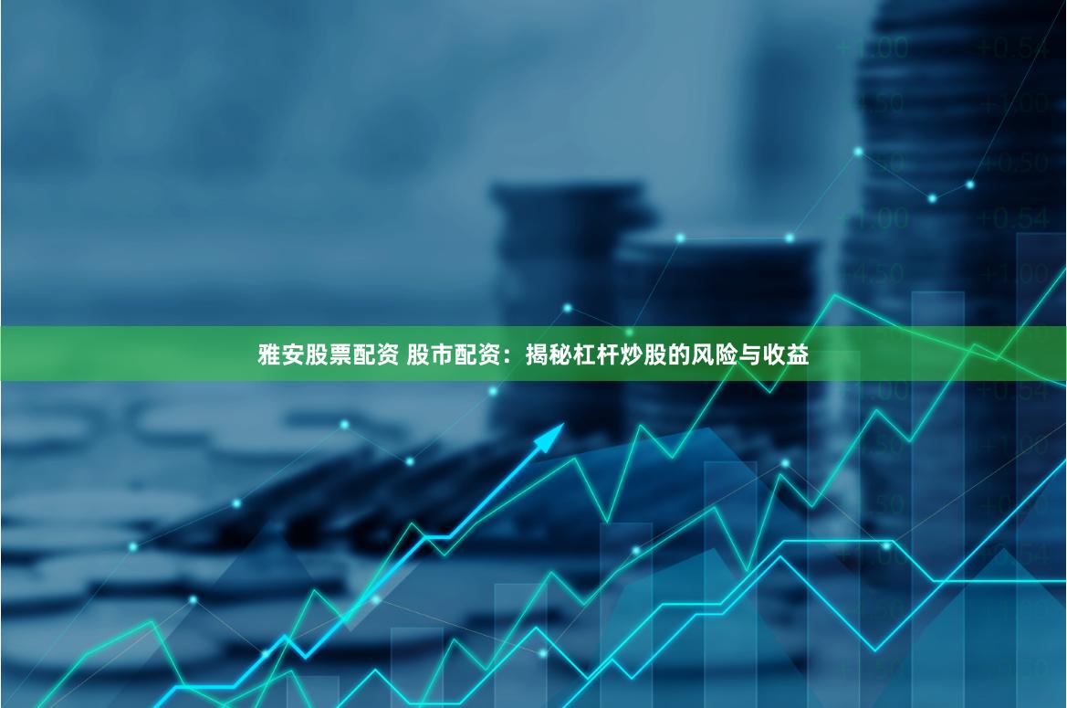 雅安股票配资 股市配资：揭秘杠杆炒股的风险与收益