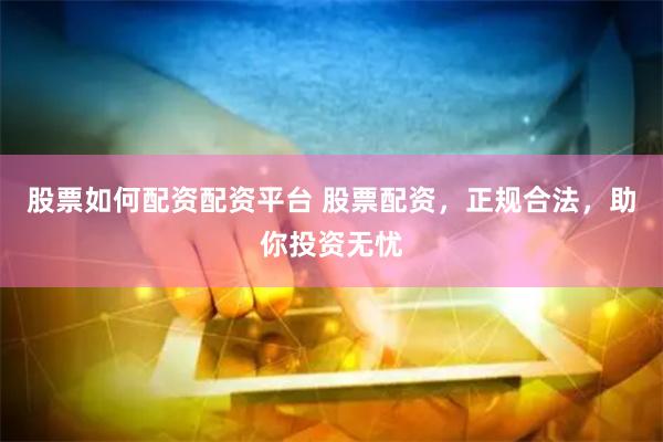 股票如何配资配资平台 股票配资，正规合法，助你投资无忧