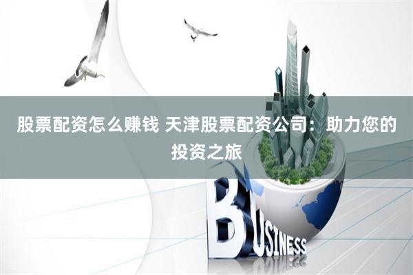股票配资怎么赚钱 天津股票配资公司：助力您的投资之旅