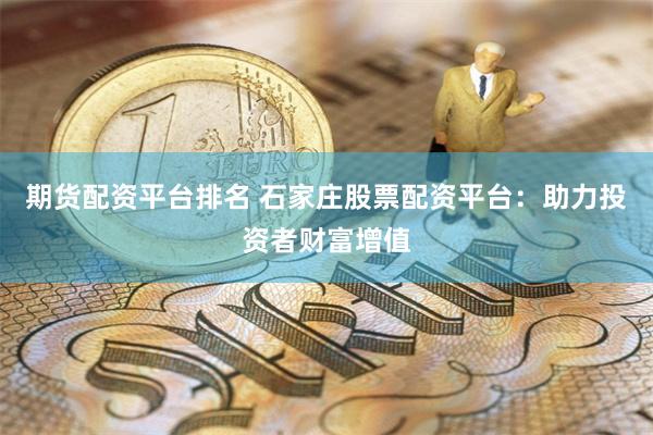 期货配资平台排名 石家庄股票配资平台：助力投资者财富增值
