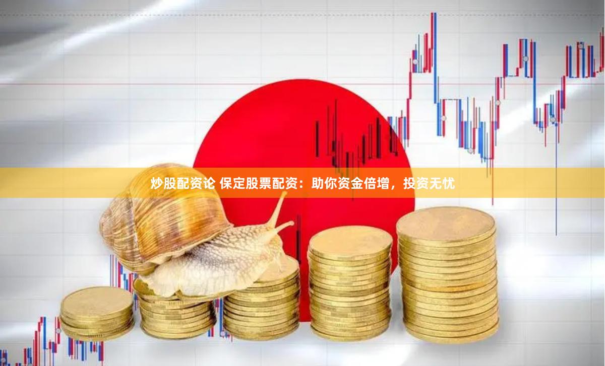 炒股配资论 保定股票配资：助你资金倍增，投资无忧