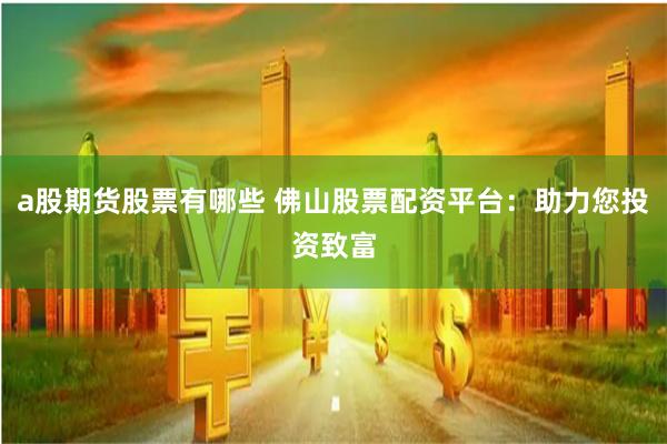 a股期货股票有哪些 佛山股票配资平台：助力您投资致富