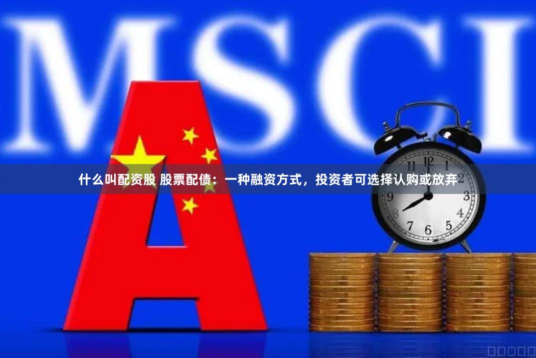 什么叫配资股 股票配债：一种融资方式，投资者可选择认购或放弃