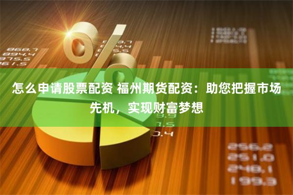 怎么申请股票配资 福州期货配资：助您把握市场先机，实现财富梦想