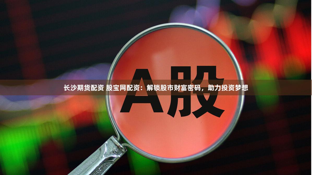 长沙期货配资 股宝网配资：解锁股市财富密码，助力投资梦想