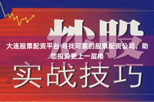 大连股票配资平台 寻找可靠的股票配资公司，助您投资更上一层楼