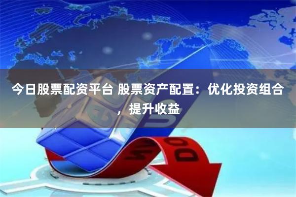 今日股票配资平台 股票资产配置：优化投资组合，提升收益