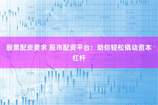 股票配资要求 股市配资平台：助你轻松撬动资本杠杆