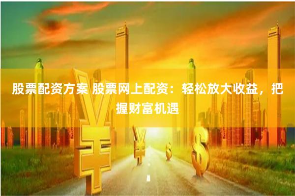 股票配资方案 股票网上配资：轻松放大收益，把握财富机遇