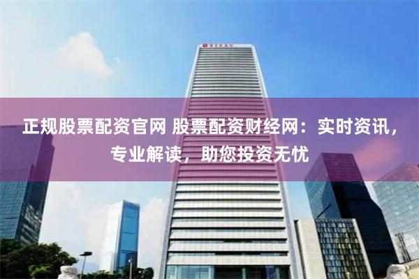 正规股票配资官网 股票配资财经网：实时资讯，专业解读，助您投资无忧